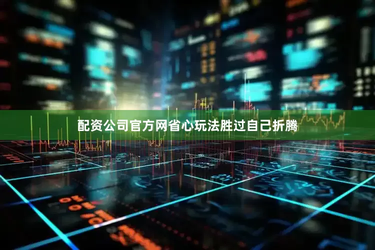 配资公司官方网省心玩法胜过自己折腾