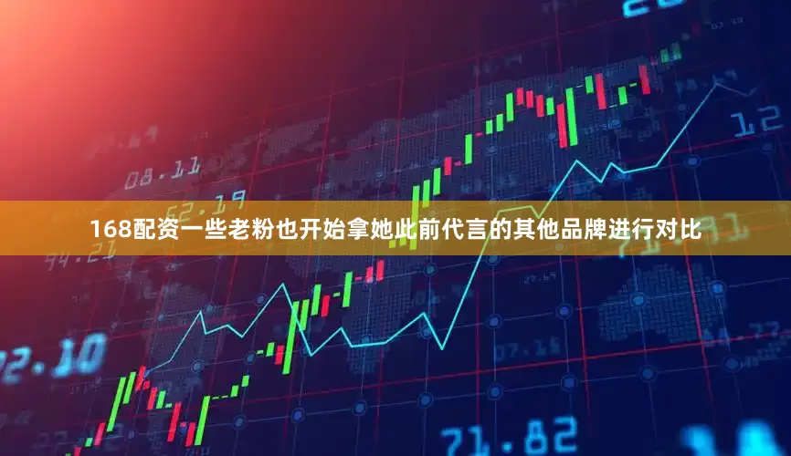 168配资一些老粉也开始拿她此前代言的其他品牌进行对比