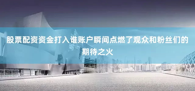 股票配资资金打入谁账户瞬间点燃了观众和粉丝们的期待之火