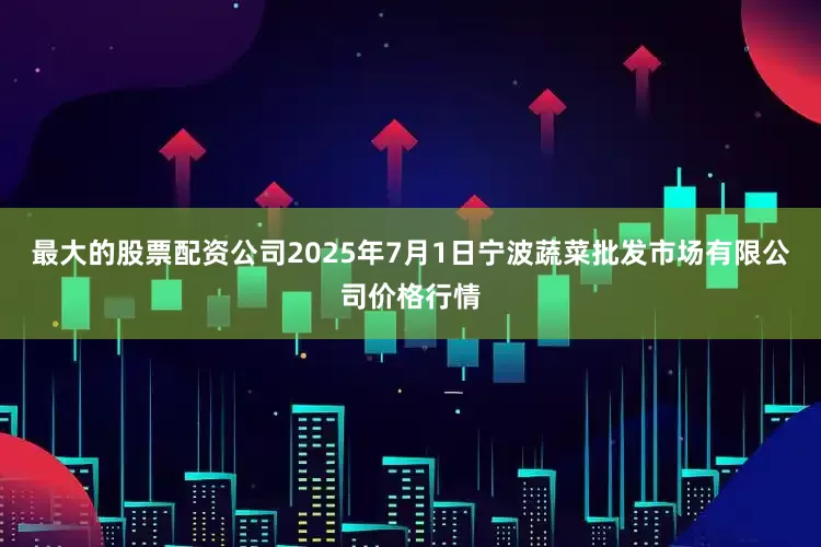 最大的股票配资公司2025年7月1日宁波蔬菜批发市场有限公司价格行情
