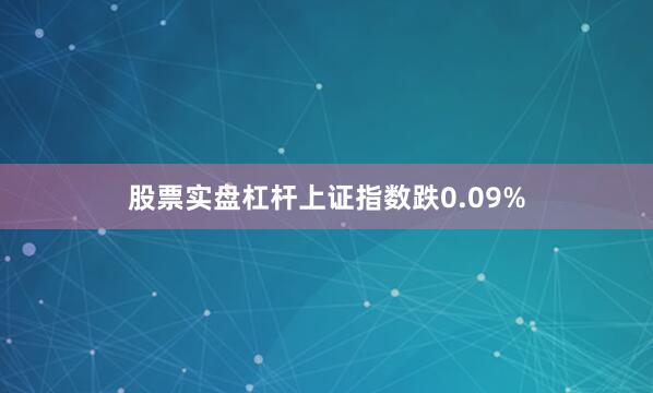 股票实盘杠杆上证指数跌0.09%