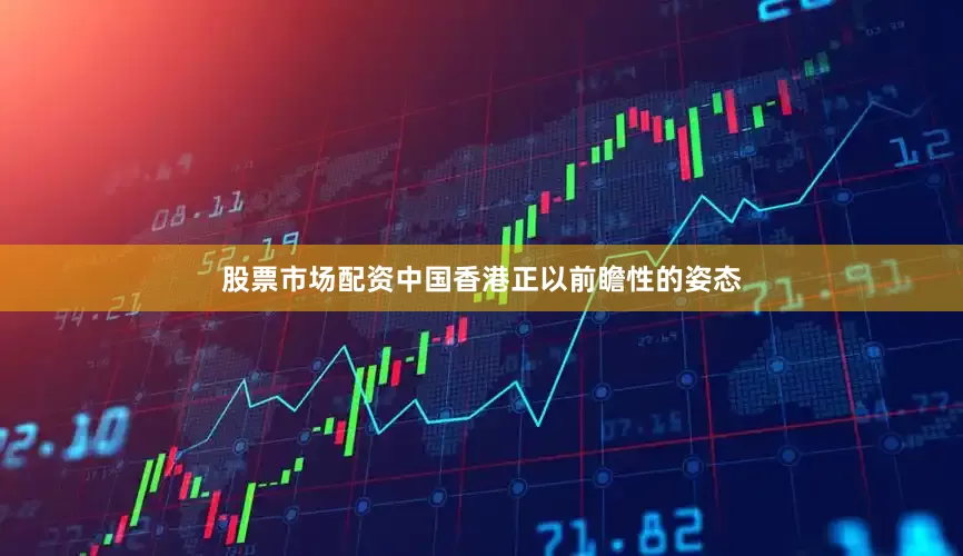 股票市场配资中国香港正以前瞻性的姿态