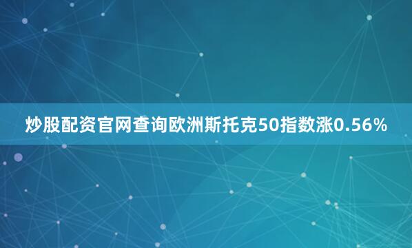 炒股配资官网查询欧洲斯托克50指数涨0.56%