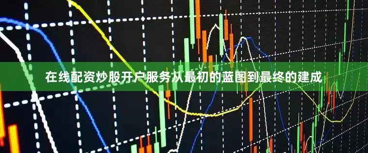 在线配资炒股开户服务从最初的蓝图到最终的建成