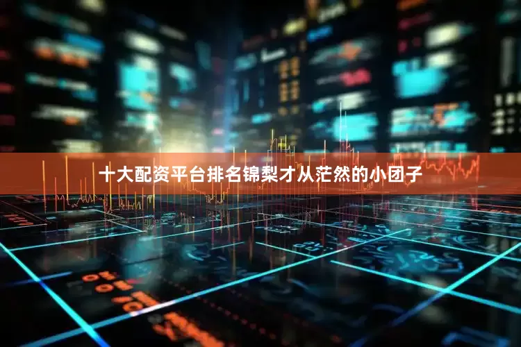 十大配资平台排名锦梨才从茫然的小团子