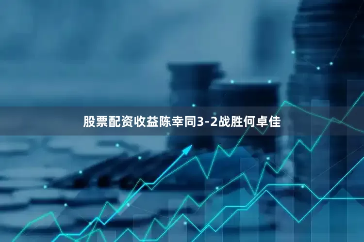 股票配资收益陈幸同3-2战胜何卓佳