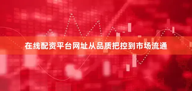 在线配资平台网址从品质把控到市场流通