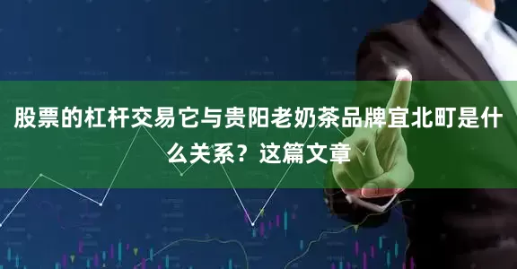 股票的杠杆交易它与贵阳老奶茶品牌宜北町是什么关系？这篇文章