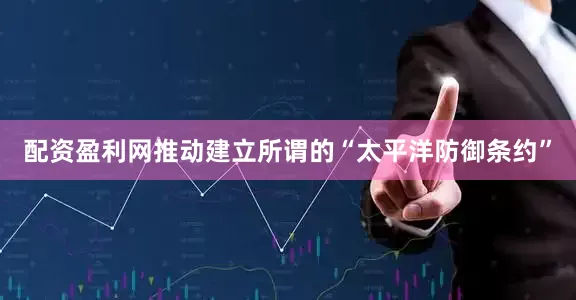 配资盈利网推动建立所谓的“太平洋防御条约”