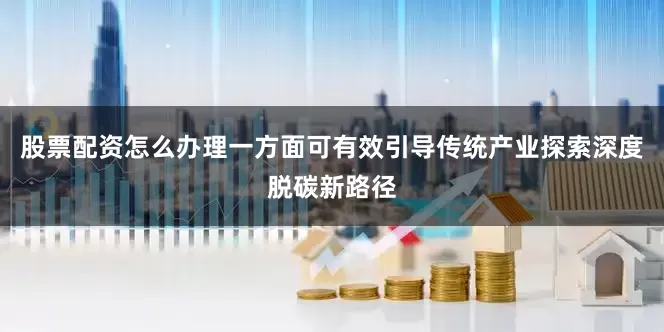 股票配资怎么办理一方面可有效引导传统产业探索深度脱碳新路径