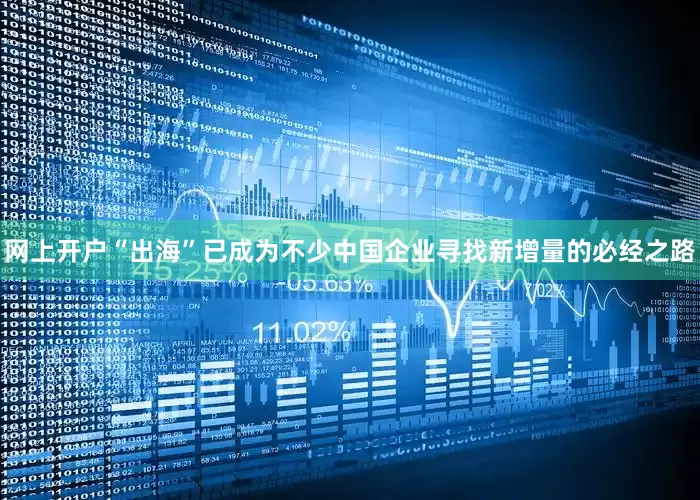 网上开户“出海”已成为不少中国企业寻找新增量的必经之路