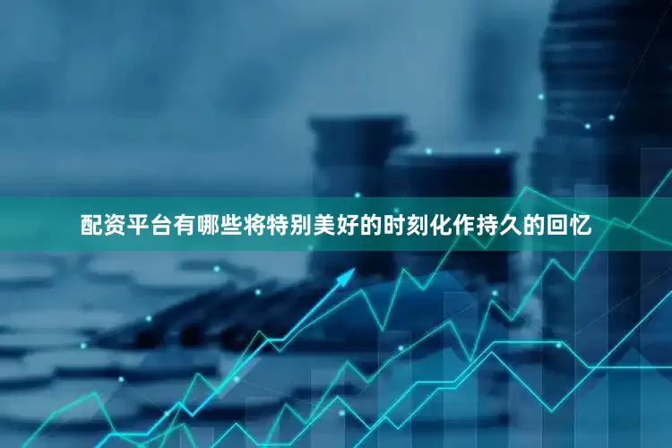 配资平台有哪些将特别美好的时刻化作持久的回忆