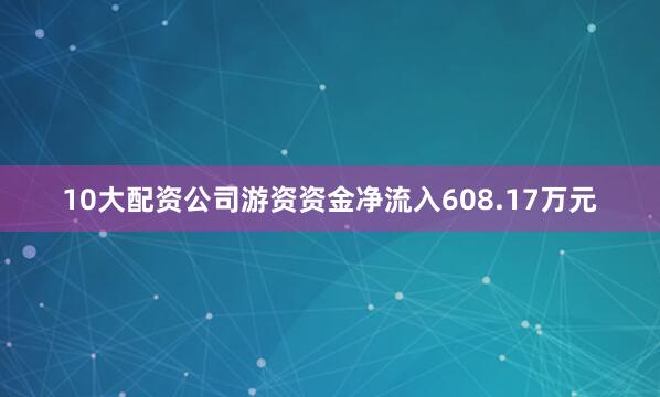 10大配资公司游资资金净流入608.17万元