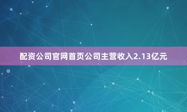 配资公司官网首页公司主营收入2.13亿元