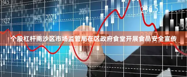 个股杠杆南沙区市场监管局在区政府食堂开展食品安全宣传