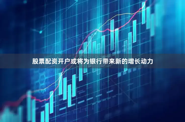 股票配资开户或将为银行带来新的增长动力