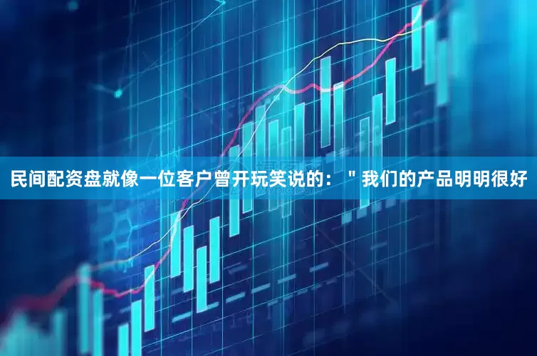 民间配资盘就像一位客户曾开玩笑说的：＂我们的产品明明很好