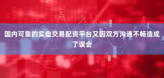 国内可靠的实盘交易配资平台又因双方沟通不畅造成了误会
