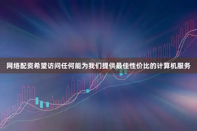 网络配资希望访问任何能为我们提供最佳性价比的计算机服务