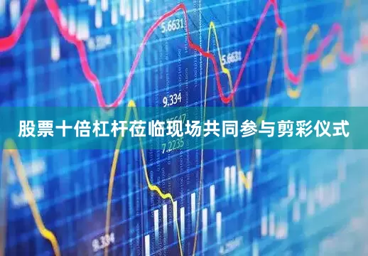 股票十倍杠杆莅临现场共同参与剪彩仪式