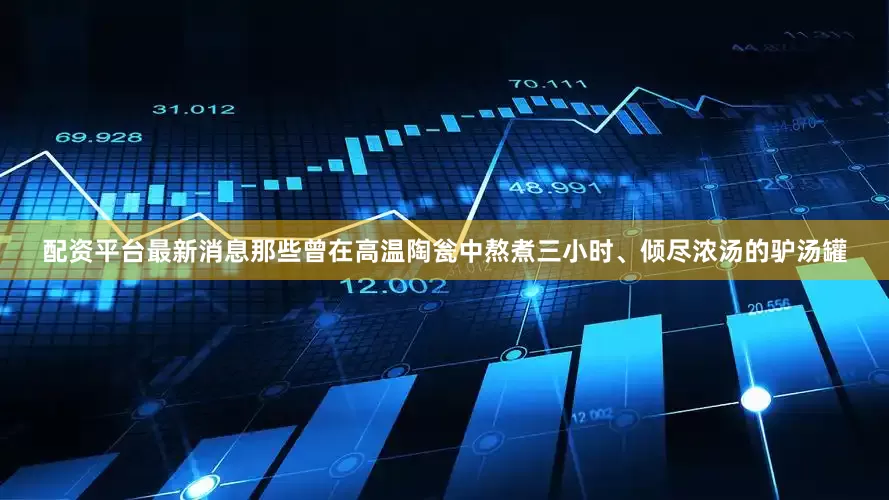 配资平台最新消息那些曾在高温陶瓮中熬煮三小时、倾尽浓汤的驴汤罐