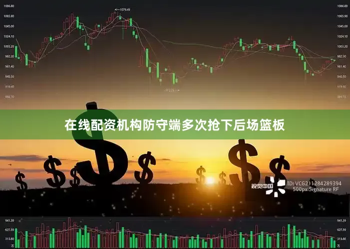 在线配资机构防守端多次抢下后场篮板