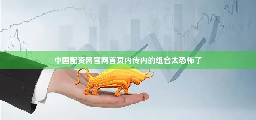 中国配资网官网首页内传内的组合太恐怖了