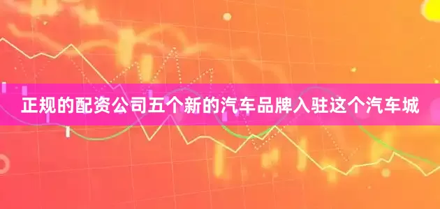 正规的配资公司五个新的汽车品牌入驻这个汽车城