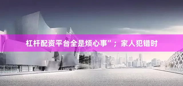 杠杆配资平台全是烦心事”；家人犯错时