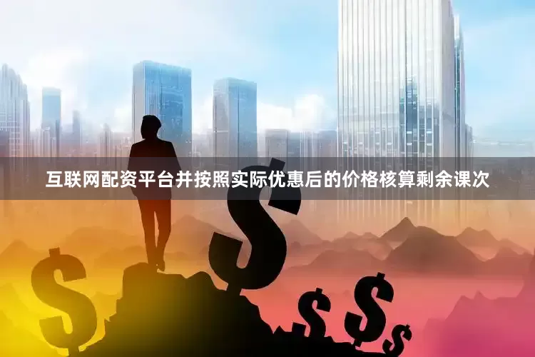 互联网配资平台并按照实际优惠后的价格核算剩余课次