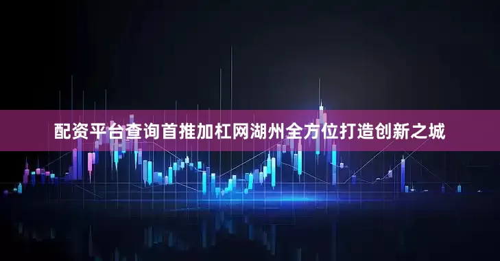 配资平台查询首推加杠网湖州全方位打造创新之城
