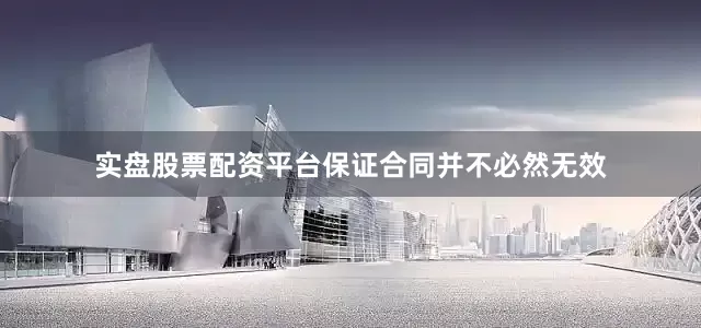 实盘股票配资平台保证合同并不必然无效