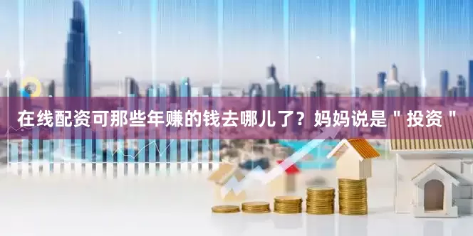 在线配资可那些年赚的钱去哪儿了？妈妈说是＂投资＂