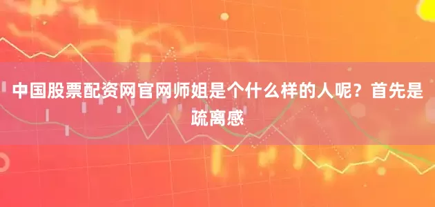 中国股票配资网官网师姐是个什么样的人呢？首先是疏离感