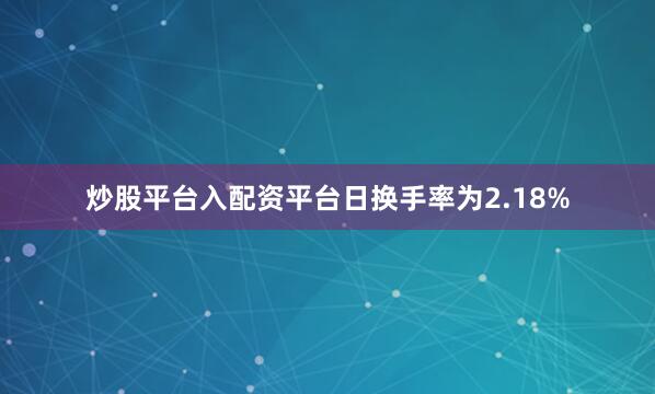 炒股平台入配资平台日换手率为2.18%