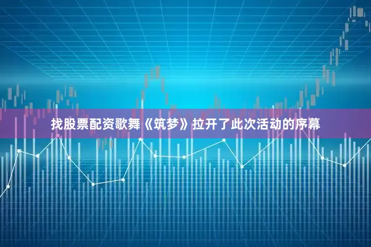 找股票配资歌舞《筑梦》拉开了此次活动的序幕