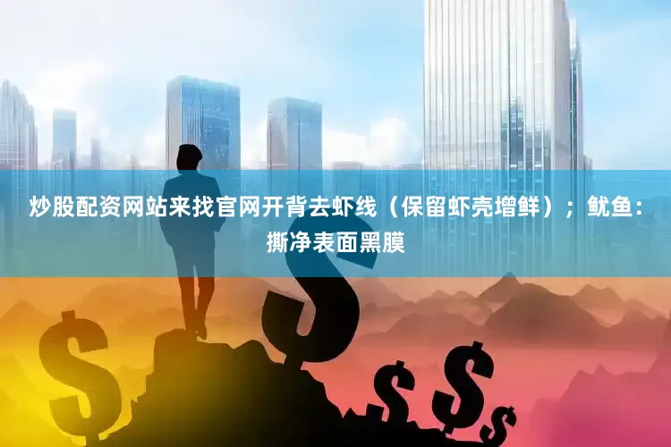 炒股配资网站来找官网开背去虾线（保留虾壳增鲜）；鱿鱼：撕净表面黑膜