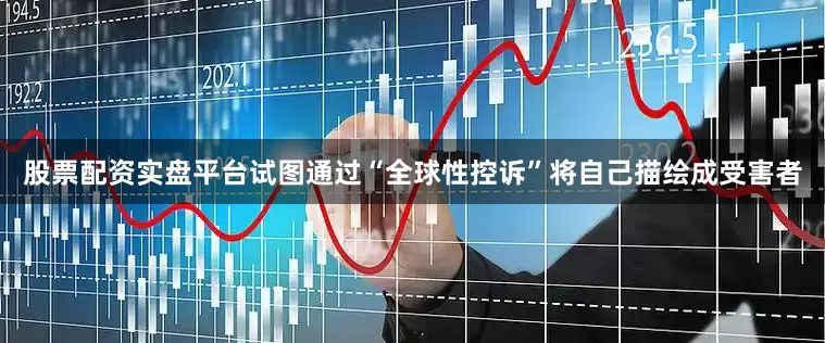 股票配资实盘平台试图通过“全球性控诉”将自己描绘成受害者