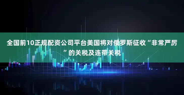 全国前10正规配资公司平台美国将对俄罗斯征收“非常严厉”的关税及连带关税