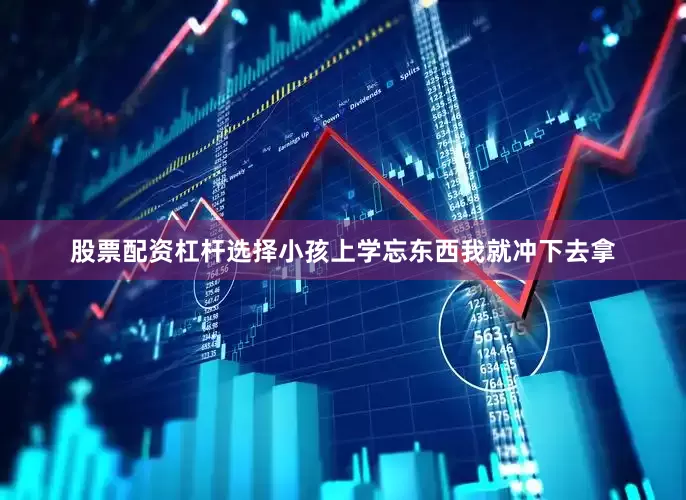 股票配资杠杆选择小孩上学忘东西我就冲下去拿