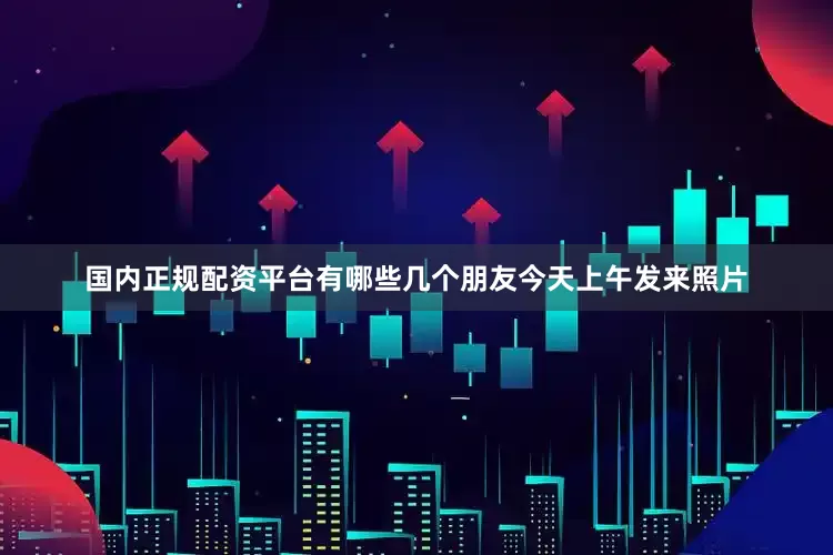 国内正规配资平台有哪些几个朋友今天上午发来照片
