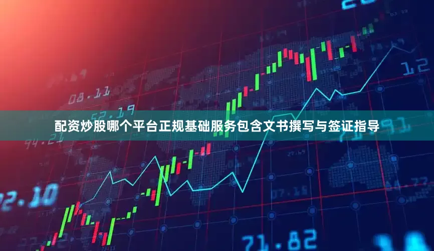 配资炒股哪个平台正规基础服务包含文书撰写与签证指导