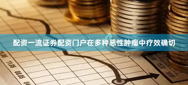 配资一流证券配资门户在多种恶性肿瘤中疗效确切