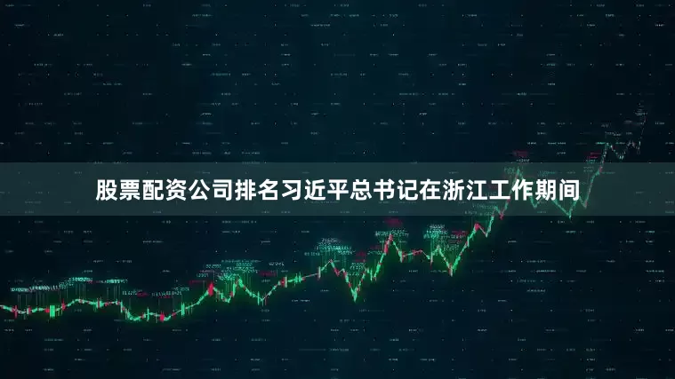 股票配资公司排名习近平总书记在浙江工作期间