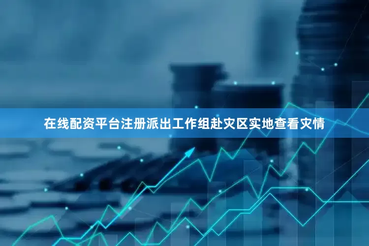在线配资平台注册派出工作组赴灾区实地查看灾情