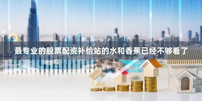 最专业的股票配资补给站的水和香蕉已经不够看了
