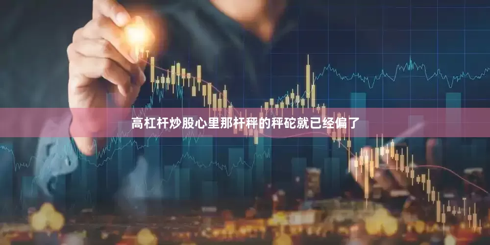 高杠杆炒股心里那杆秤的秤砣就已经偏了