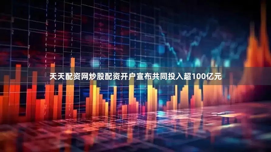 天天配资网炒股配资开户宣布共同投入超100亿元