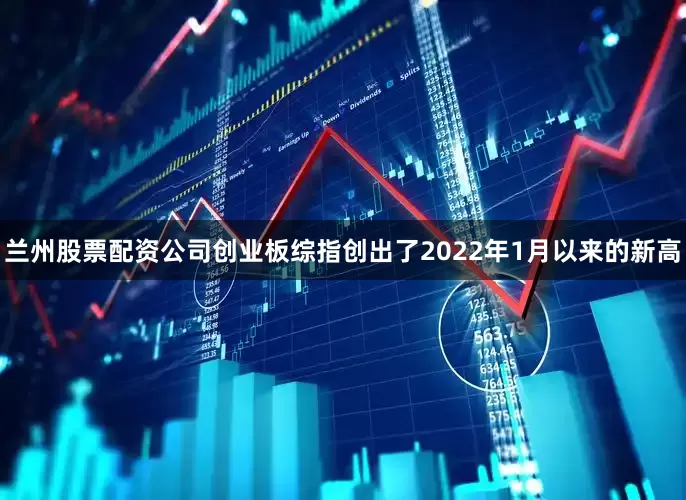 兰州股票配资公司创业板综指创出了2022年1月以来的新高