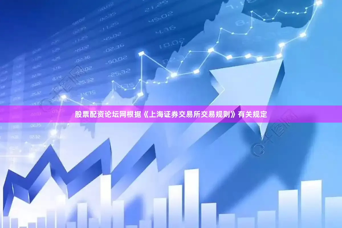 股票配资论坛网根据《上海证券交易所交易规则》有关规定